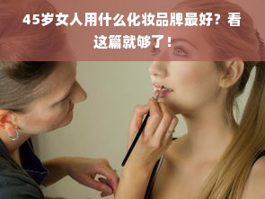 45岁女人用什么化妆品牌最好？看这篇就够了！