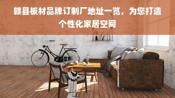 赣县板材品牌订制厂地址一览，为您打造个性化家居空间