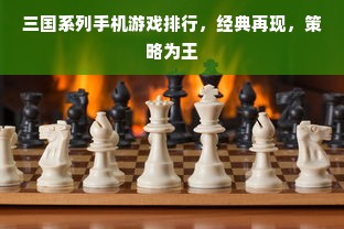 三国系列手机游戏排行，经典再现，策略为王