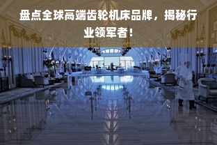 盘点全球高端齿轮机床品牌，揭秘行业领军者！