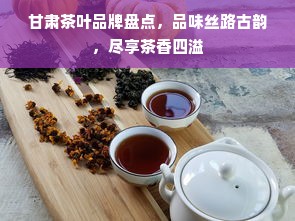 甘肃茶叶品牌盘点，品味丝路古韵，尽享茶香四溢