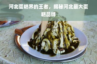 河北蛋糕界的王者，揭秘河北最大蛋糕品牌