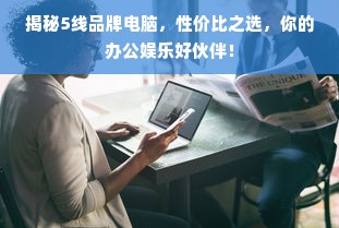 揭秘5线品牌电脑，性价比之选，你的办公娱乐好伙伴！
