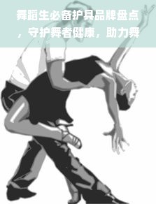 舞蹈生必备护具品牌盘点，守护舞者健康，助力舞动人生
