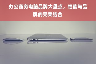 办公商务电脑品牌大盘点，性能与品牌的完美结合