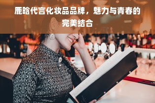 鹿晗代言化妆品品牌，魅力与青春的完美结合