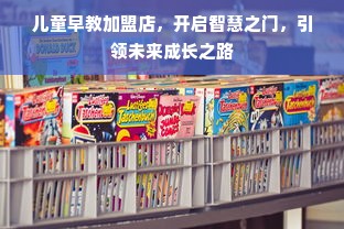 儿童早教加盟店，开启智慧之门，引领未来成长之路