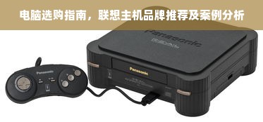 电脑选购指南，联想主机品牌推荐及案例分析