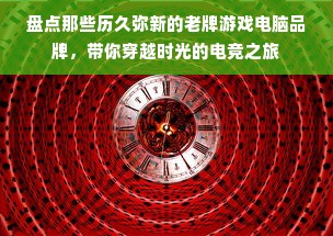 盘点那些历久弥新的老牌游戏电脑品牌，带你穿越时光的电竞之旅