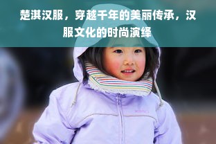 楚淇汉服，穿越千年的美丽传承，汉服文化的时尚演绎