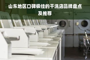 山东地区口碑极佳的干洗店品牌盘点及推荐