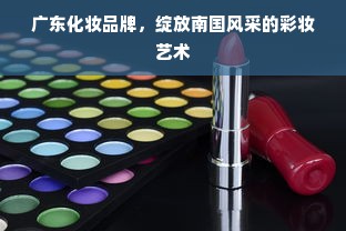 广东化妆品牌，绽放南国风采的彩妆艺术