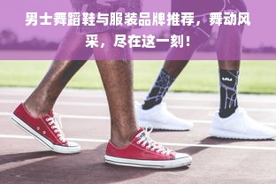 男士舞蹈鞋与服装品牌推荐，舞动风采，尽在这一刻！