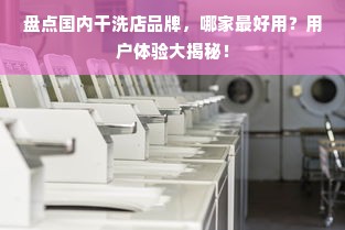 盘点国内干洗店品牌，哪家最好用？用户体验大揭秘！