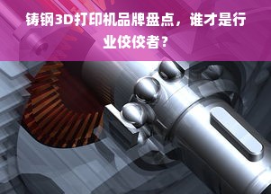 铸钢3D打印机品牌盘点，谁才是行业佼佼者？