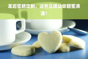 龙岩蛋糕定制，这些品牌让你甜蜜满溢！