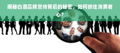 揭秘白酒品牌宣传背后的秘密，如何抓住消费者心？