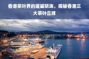 香港茶叶界的璀璨明珠，揭秘香港三大茶叶品牌