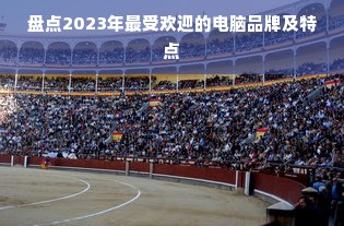 盘点2023年最受欢迎的电脑品牌及特点