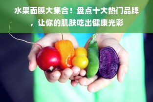 水果面膜大集合！盘点十大热门品牌，让你的肌肤吃出健康光彩