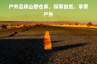 户外品牌山野仓库，探索自然，享受户外