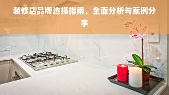 装修店品牌选择指南，全面分析与案例分享