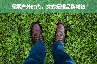 探索户外时尚，女式短裙品牌精选