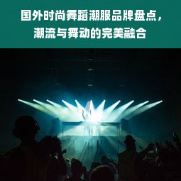 国外时尚舞蹈潮服品牌盘点，潮流与舞动的完美融合