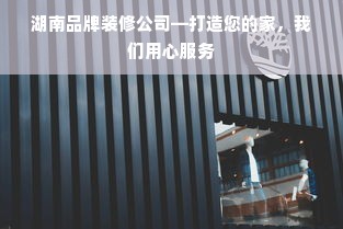 湖南品牌装修公司—打造您的家，我们用心服务