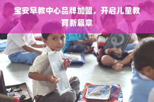 宝安早教中心品牌加盟，开启儿童教育新篇章