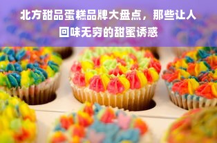 北方甜品蛋糕品牌大盘点，那些让人回味无穷的甜蜜诱惑