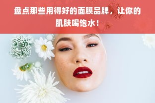 盘点那些用得好的面膜品牌，让你的肌肤喝饱水！