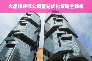 大品牌装修公司整站优化策略全解析