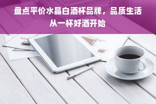 盘点平价水晶白酒杯品牌，品质生活从一杯好酒开始