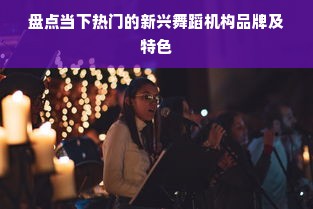 盘点当下热门的新兴舞蹈机构品牌及特色