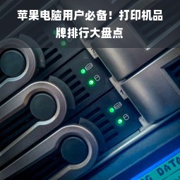 苹果电脑用户必备！打印机品牌排行大盘点