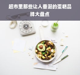 超市里那些让人垂涎的蛋糕品牌大盘点