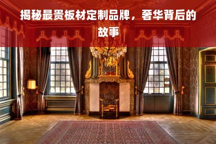 揭秘最贵板材定制品牌，奢华背后的故事