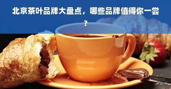 北京茶叶品牌大盘点，哪些品牌值得你一尝？