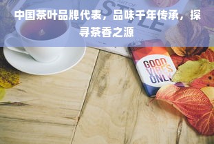 中国茶叶品牌代表，品味千年传承，探寻茶香之源