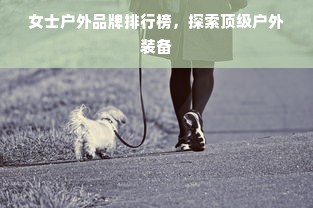女士户外品牌排行榜，探索顶级户外装备