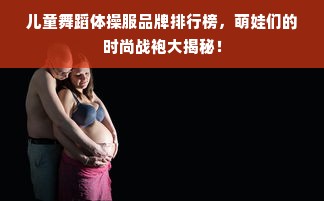 儿童舞蹈体操服品牌排行榜，萌娃们的时尚战袍大揭秘！