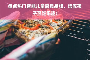 盘点热门智能儿童厨具品牌，培养孩子烹饪乐趣！