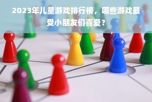 2023年儿童游戏排行榜，哪些游戏最受小朋友们喜爱？