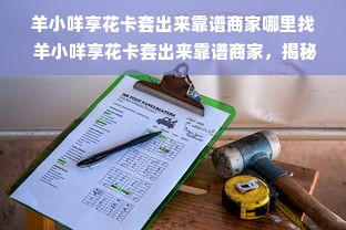 羊小咩享花卡套出来靠谱商家哪里找 羊小咩享花卡套出来靠谱商家，揭秘如何找到那些靠谱的商家！