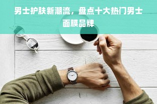 男士护肤新潮流，盘点十大热门男士面膜品牌