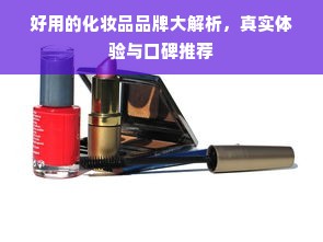 好用的化妆品品牌大解析，真实体验与口碑推荐