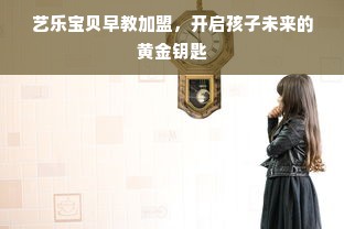 艺乐宝贝早教加盟，开启孩子未来的黄金钥匙