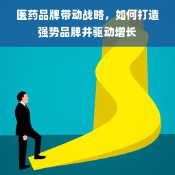 医药品牌带动战略，如何打造强势品牌并驱动增长