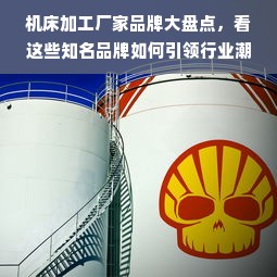 机床加工厂家品牌大盘点，看这些知名品牌如何引领行业潮流